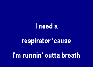 lneed a

respirator 'cause

I'm runnin' outta breath