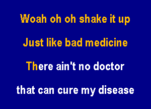 Woah oh oh shake it up
Just like bad medicine

There ain't no doctor

that can cure my disease