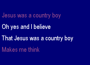 Oh yes and I believe

That Jesus was a country boy
