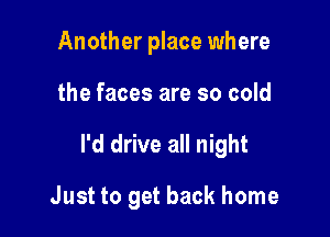 Another place where

the faces are so cold

I'd drive all night

Just to get back home
