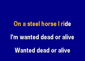 On a steel horse I ride

I'm wanted dead or alive

Wanted dead or alive