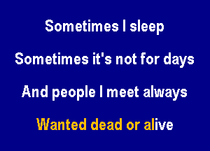 Sometimes I sleep

Sometimes it's not for days

And people I meet always

Wanted dead or alive