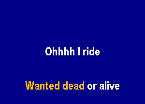 Ohhhh I ride

Wanted dead or alive