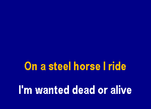 On a steel horse I ride

I'm wanted dead or alive