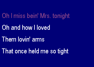 Oh and how I loved

Them lovin' aims

That once held me so tight