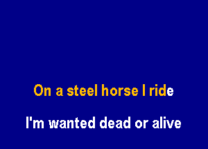 On a steel horse I ride

I'm wanted dead or alive