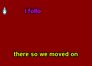 there so we moved on