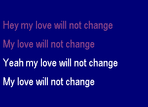 Yeah my love will not change

My love will not change