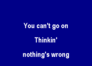 You can't go on

Thinkin'

nothing's wrong