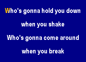 Who's gonna hold you down

when you shake
Who's gonna come around

when you break