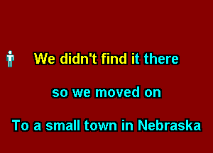 fr We didn't find it there

so we moved on

To a small town in Nebraska