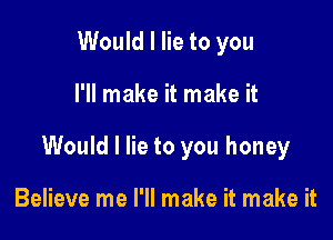 Would I lie to you

I'll make it make it

Would I lie to you honey

Believe me I'll make it make it