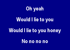 Oh yeah
Would I lie to you

Would I lie to you honey

Nononono