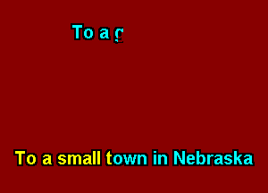 To a small town in Nebraska