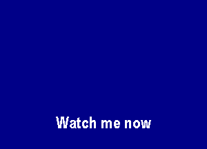 Watch me now