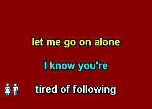let me go on alone

I know you're

37,1? tired of following