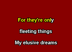 For they're only

fleeting things

My elusive dreams