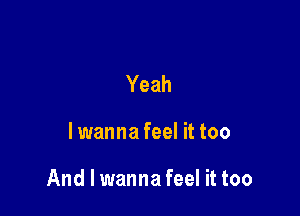 Yeah

lwanna feel it too

And I wanna feel it too
