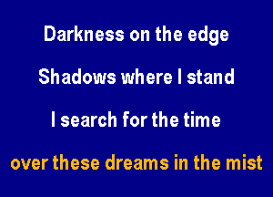 Darkness on the edge
Shadows where I stand
I search for the time

over these dreams in the mist