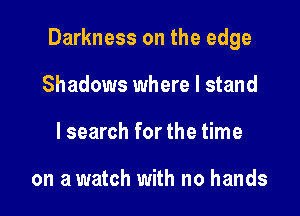 Darkness on the edge

Shadows where I stand
I search for the time

on a watch with no hands