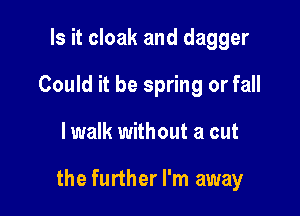 Is it cloak and dagger
Could it be spring or fall

lwalk without a cut

the further I'm away