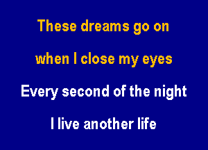 These dreams go on

when I close my eyes

Every second of the night

I live another life