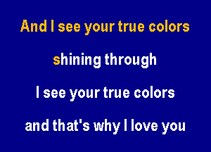 And I see your true colors
shining through

lsee your true colors

and that's why I love you