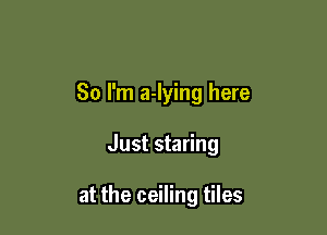So I'm a-Iying here

Just staring

at the ceiling tiles