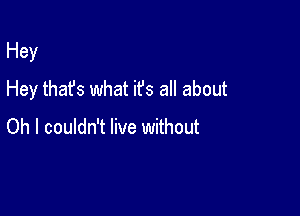 Hey

Hey that's what it's all about

Oh I couldn't live without