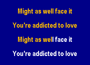 Might as well face it

You're addicted to love

Might as well face it

You're addicted to love