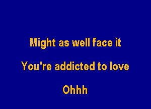 Might as well face it

You're addicted to love

Ohhh
