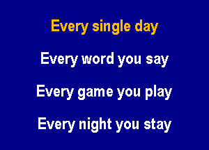 Every single day

Every word you say

Every game you play

Every night you stay