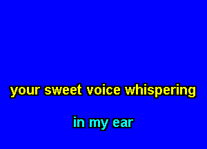 your sweet voice whispering

in my ear