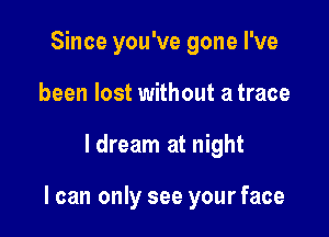 Since you've gone I've
been lost without a trace

ldream at night

I can only see your face