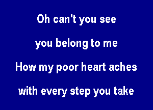 0h can't you see
you belong to me

How my poor heart aches

with every step you take