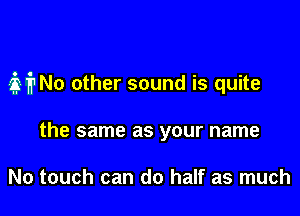 3i1No other sound is quite

the same as your name

No touch can do half as much