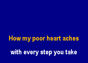 How my poor heart aches

with every step you take