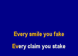 Every smile you fake

Every claim you stake