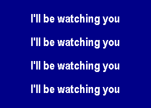I'll be watching you
I'll be watching you

I'll be watching you

I'll be watching you