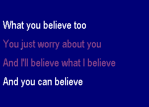 What you believe too

And you can believe