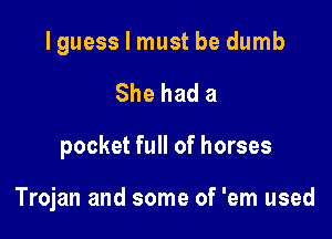 lguess I must be dumb

She had a

pocket full of horses

Trojan and some of 'em used