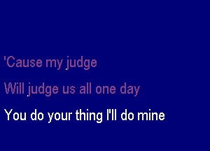 You do your thing I'll do mine