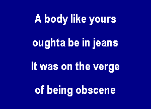 A body like yours

oughta be in jeans

It was on the verge

of being obscene