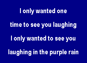 I only wanted one
time to see you laughing

I only wanted to see you

laughing in the purple rain