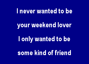 lnever wanted to be

your weekend lover

I only wanted to be

some kind of friend