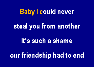 Baby I could never

steal you from another

It's such a shame

our friendship had to end