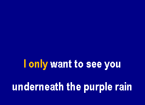 I only want to see you

underneath the purple rain