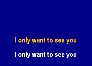 I only want to see you

I only want to see you
