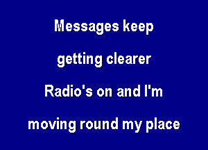 Messages keep
getting clearer

Radio's on and I'm

moving round my place