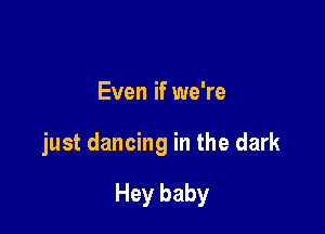 Even if we're

just dancing in the dark

Hey baby